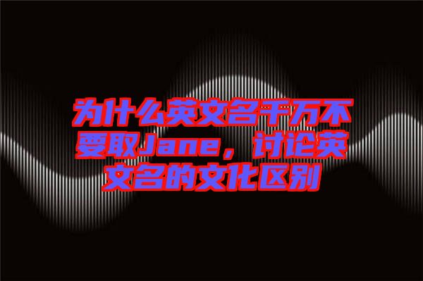 為什么英文名千萬不要取Jane，討論英文名的文化區(qū)別