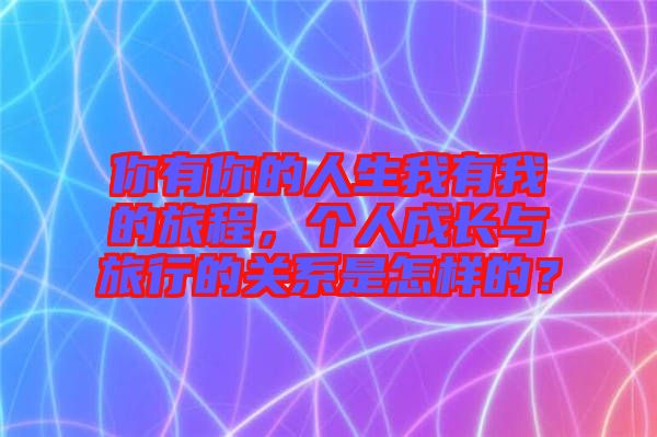 你有你的人生我有我的旅程，個(gè)人成長(zhǎng)與旅行的關(guān)系是怎樣的？