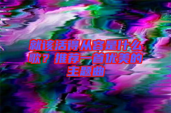就該活得從容是什么歌？推薦一首優(yōu)美的主題曲