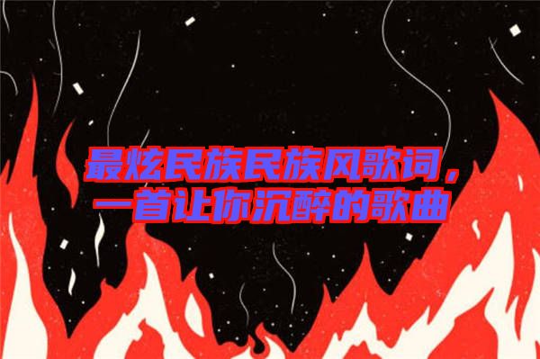 最炫民族民族風(fēng)歌詞，一首讓你沉醉的歌曲