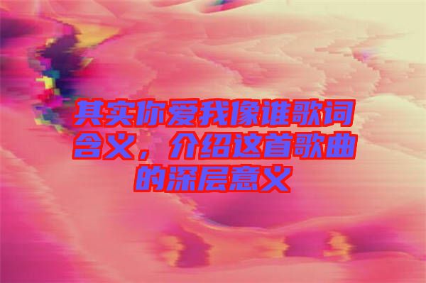 其實你愛我像誰歌詞含義，介紹這首歌曲的深層意義