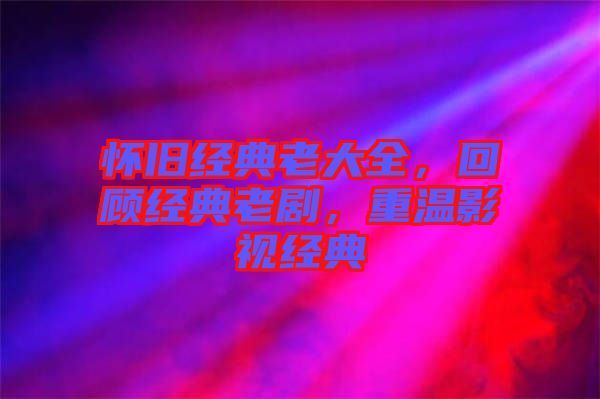懷舊經(jīng)典老大全，回顧經(jīng)典老劇，重溫影視經(jīng)典