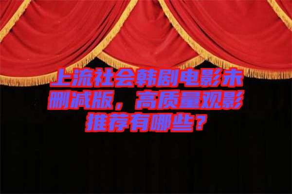 上流社會(huì)韓劇電影未刪減版，高質(zhì)量觀影推薦有哪些？