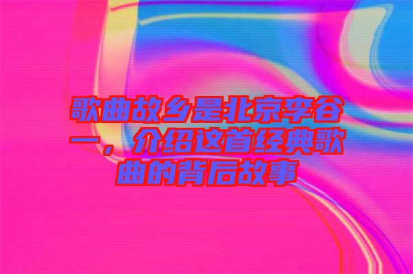 歌曲故鄉(xiāng)是北京李谷一，介紹這首經(jīng)典歌曲的背后故事