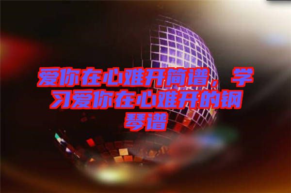 愛你在心難開簡譜，學習愛你在心難開的鋼琴譜