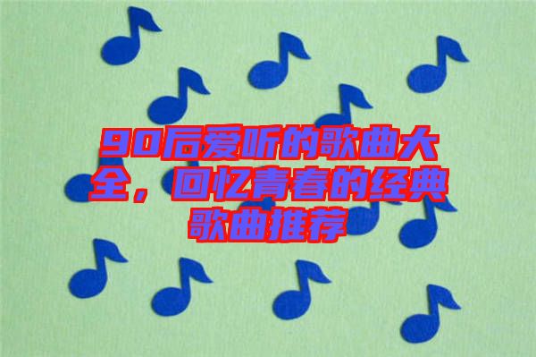 90后愛(ài)聽(tīng)的歌曲大全，回憶青春的經(jīng)典歌曲推薦