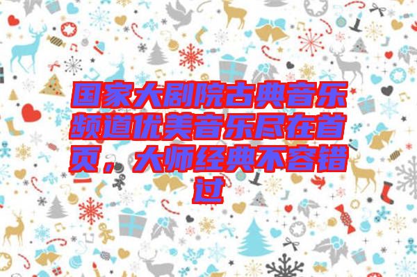 國家大劇院古典音樂頻道優(yōu)美音樂盡在首頁，大師經(jīng)典不容錯(cuò)過