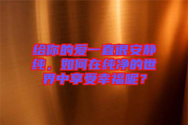 給你的愛一直很安靜純，如何在純凈的世界中享受幸福呢？
