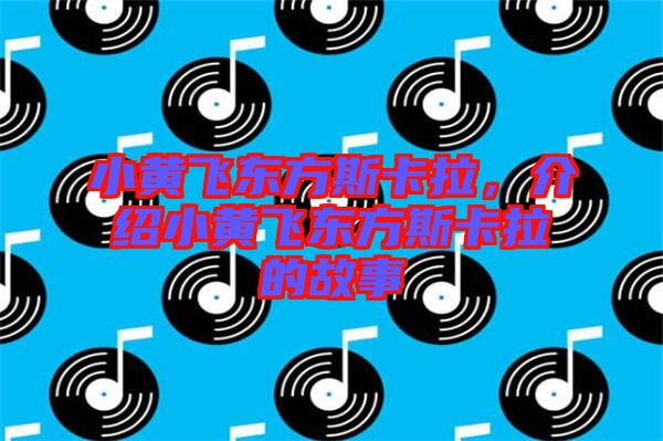 小黃飛東方斯卡拉，介紹小黃飛東方斯卡拉的故事