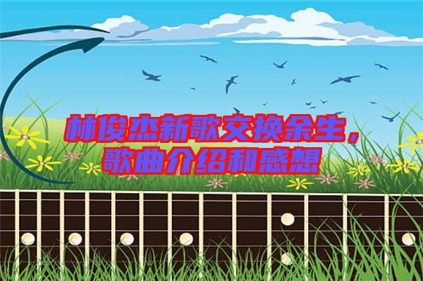 林俊杰新歌交換余生，歌曲介紹和感想