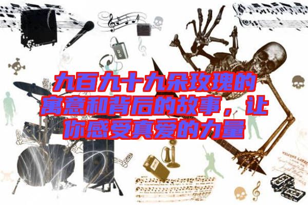 九百九十九朵玫瑰的寓意和背后的故事，讓你感受真愛的力量
