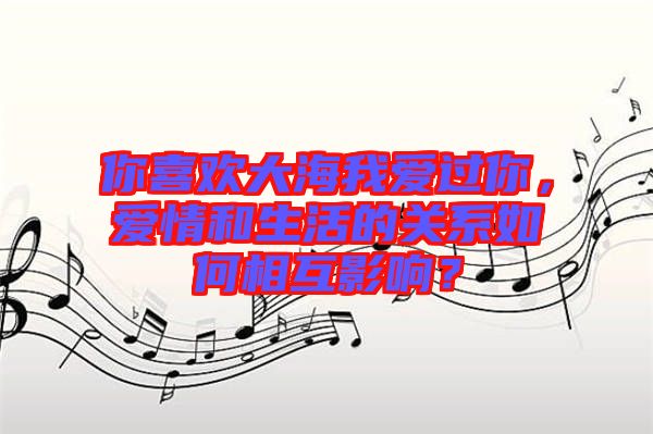 你喜歡大海我愛(ài)過(guò)你，愛(ài)情和生活的關(guān)系如何相互影響？