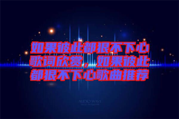 如果彼此都狠不下心歌詞欣賞，如果彼此都狠不下心歌曲推薦