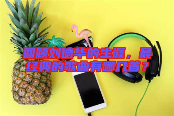 回顧劉德華的生涯，最經(jīng)典的歌曲有哪幾首？