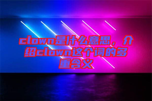 clown是什么意思，介紹clown這個詞的多重含義