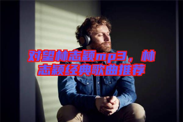 對望林志穎mp3，林志穎經(jīng)典歌曲推薦