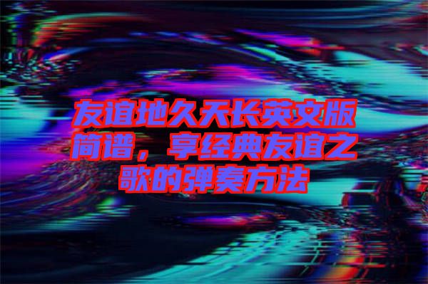 友誼地久天長英文版簡譜，享經(jīng)典友誼之歌的彈奏方法
