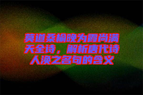 莫道桑榆晚為霞尚滿天全詩，解析唐代詩人渙之名句的含義
