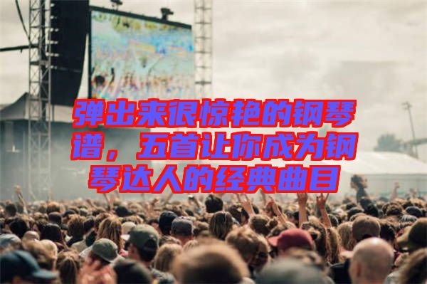 彈出來很驚艷的鋼琴譜，五首讓你成為鋼琴達人的經(jīng)典曲目
