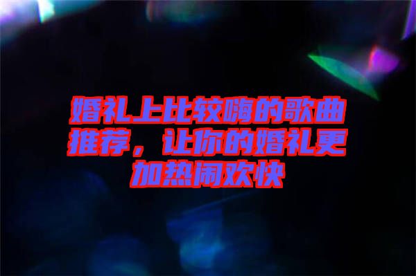 婚禮上比較嗨的歌曲推薦，讓你的婚禮更加熱鬧歡快