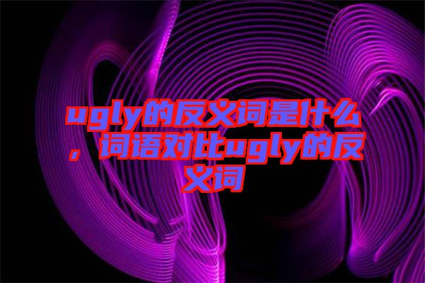 ugly的反義詞是什么，詞語對比ugly的反義詞