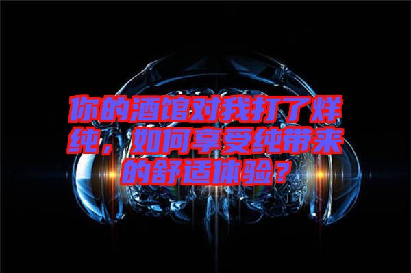 你的酒館對(duì)我打了烊純，如何享受純帶來的舒適體驗(yàn)？
