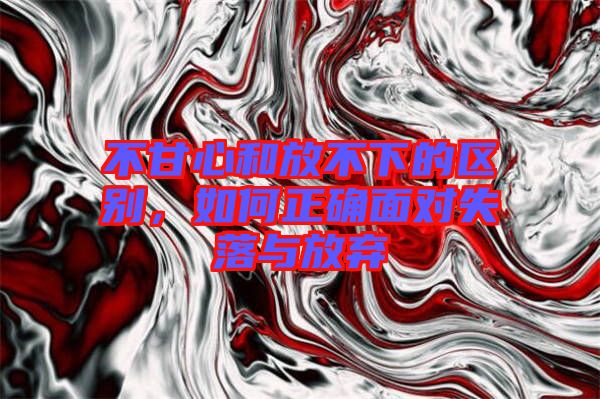 不甘心和放不下的區(qū)別，如何正確面對(duì)失落與放棄