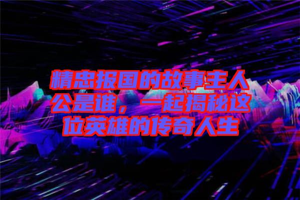 精忠報(bào)國的故事主人公是誰，一起揭秘這位英雄的傳奇人生