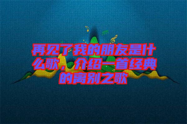 再見了我的朋友是什么歌，介紹一首經(jīng)典的離別之歌