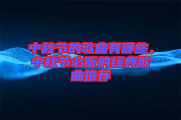 中秋節(jié)的歌曲有哪些，中秋節(jié)必聽(tīng)的經(jīng)典歌曲推薦