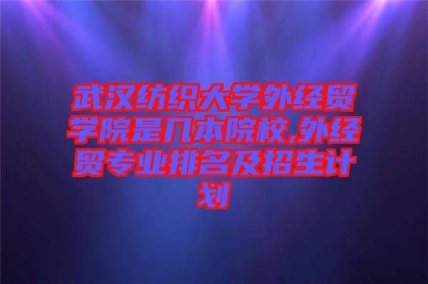 武漢紡織大學外經貿學院是幾本院校,外經貿專業(yè)排名及招生計劃