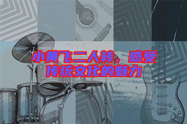 小黃飛二人轉(zhuǎn)，感受傳統(tǒng)文化的魅力