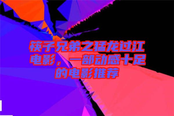 筷子兄弟之猛龍過江電影，一部動感十足的電影推薦