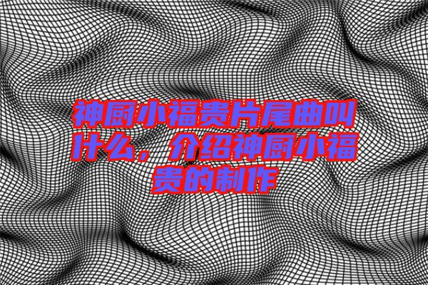 神廚小福貴片尾曲叫什么，介紹神廚小福貴的制作