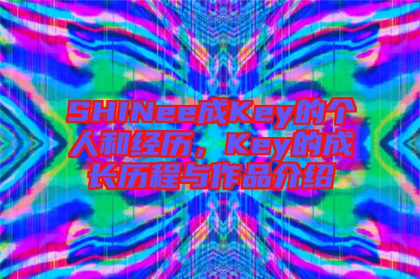SHINee成Key的個(gè)人和經(jīng)歷，Key的成長歷程與作品介紹
