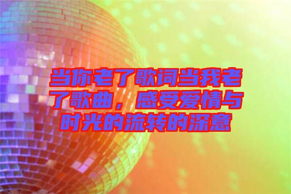 當你老了歌詞當我老了歌曲，感受愛情與時光的流轉(zhuǎn)的深意