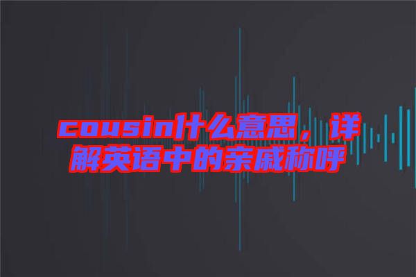 cousin什么意思，詳解英語中的親戚稱呼
