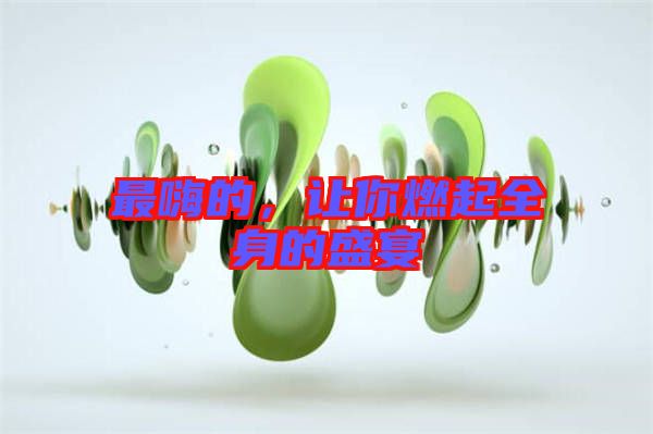 最嗨的，讓你燃起全身的盛宴