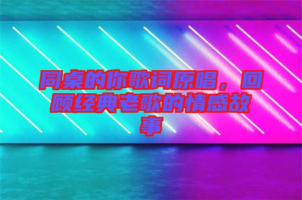 同桌的你歌詞原唱，回顧經(jīng)典老歌的情感故事