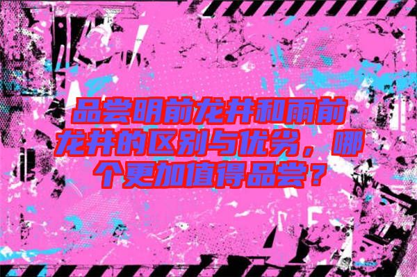 品嘗明前龍井和雨前龍井的區(qū)別與優(yōu)劣，哪個更加值得品嘗？
