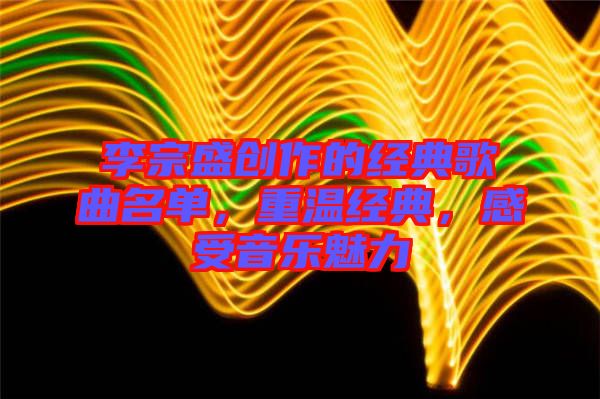 李宗盛創(chuàng)作的經(jīng)典歌曲名單，重溫經(jīng)典，感受音樂魅力