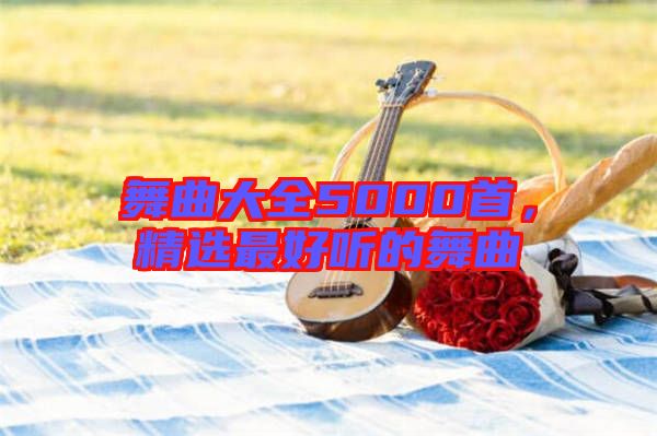 舞曲大全5000首，精選最好聽的舞曲