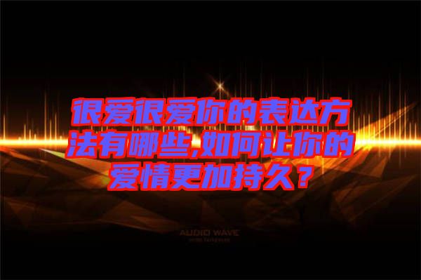 很愛(ài)很愛(ài)你的表達(dá)方法有哪些,如何讓你的愛(ài)情更加持久？
