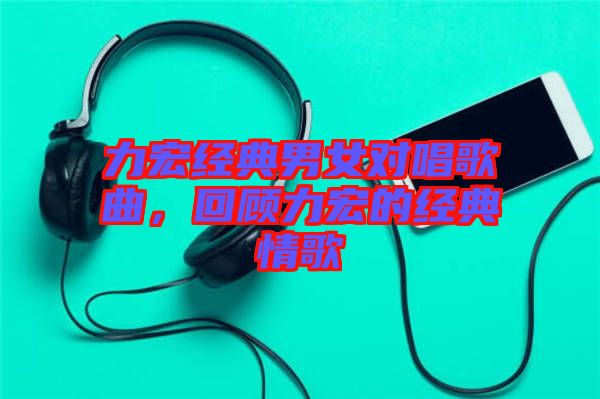 力宏經(jīng)典男女對(duì)唱歌曲，回顧力宏的經(jīng)典情歌