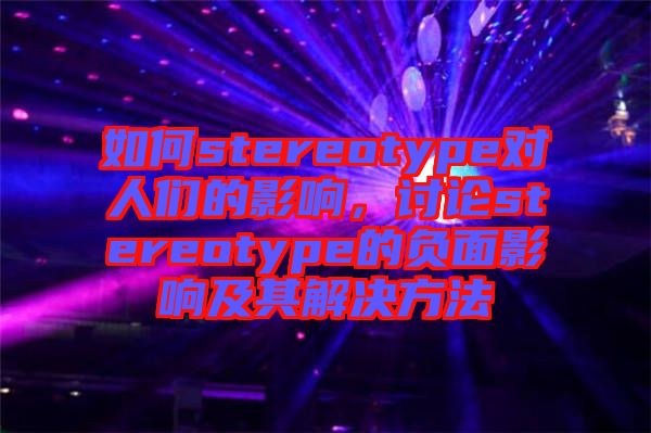 如何stereotype對人們的影響，討論stereotype的負面影響及其解決方法