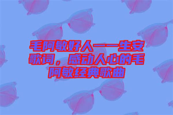 毛阿敏好人一一生安歌詞，感動(dòng)人心的毛阿敏經(jīng)典歌曲