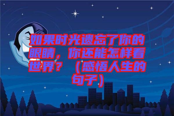 如果時(shí)光遺忘了你的眼睛，你還能怎樣看世界？（感悟人生的句子）