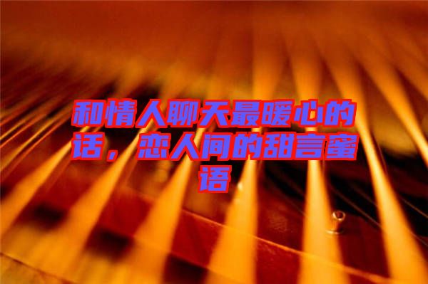 和情人聊天最暖心的話，戀人間的甜言蜜語