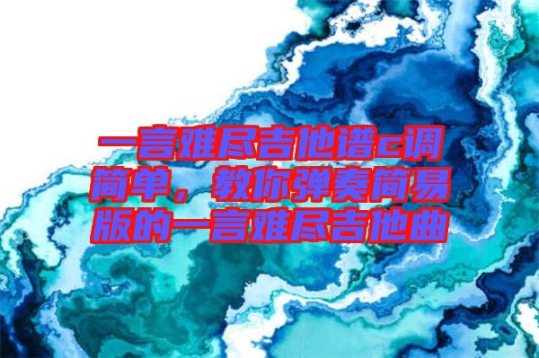 一言難盡吉他譜c調(diào)簡(jiǎn)單，教你彈奏簡(jiǎn)易版的一言難盡吉他曲