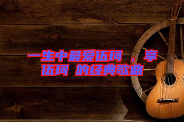 一生中最愛(ài)伍珂玥，享伍珂玥的經(jīng)典歌曲